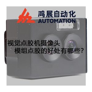 視覺點膠機攝像頭模組點膠的好處有哪些?-鴻展自動化 視覺點膠機攝像頭模組點膠的好處有哪些?-鴻展自動化